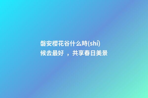 磐安櫻花谷什么時(shí)候去最好，共享春日美景